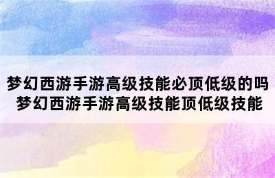 梦幻西游手游高级技能必顶低级的吗 梦幻西游手游高级技能顶低级技能